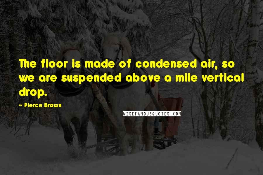 Pierce Brown Quotes: The floor is made of condensed air, so we are suspended above a mile vertical drop.