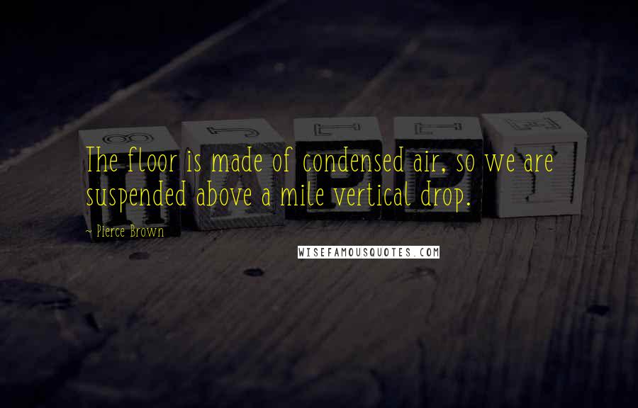 Pierce Brown Quotes: The floor is made of condensed air, so we are suspended above a mile vertical drop.