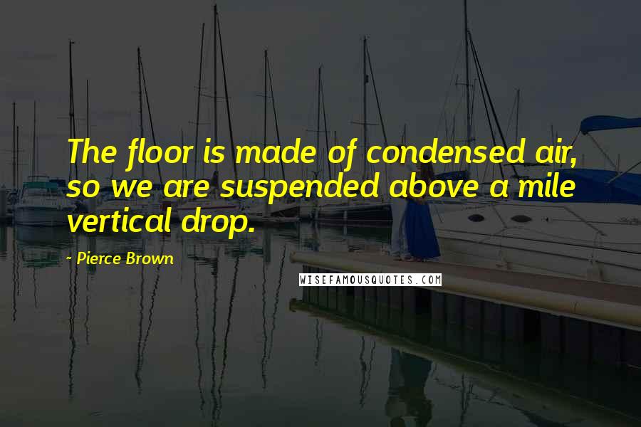 Pierce Brown Quotes: The floor is made of condensed air, so we are suspended above a mile vertical drop.