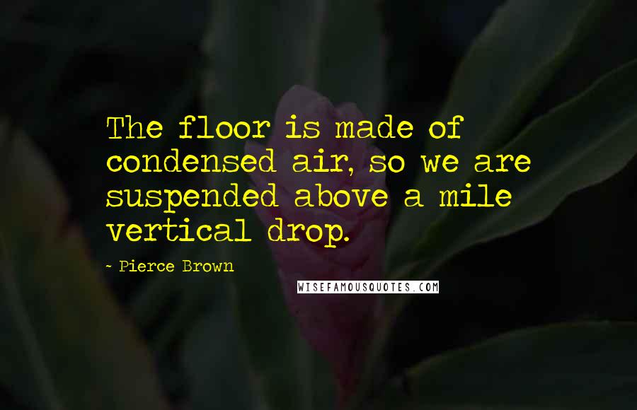 Pierce Brown Quotes: The floor is made of condensed air, so we are suspended above a mile vertical drop.