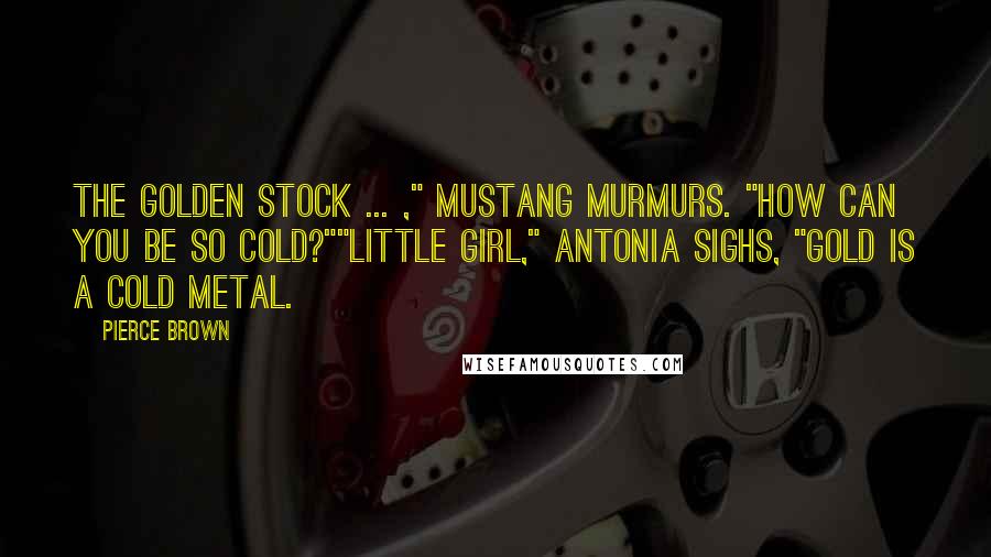 Pierce Brown Quotes: The Golden stock ... ," Mustang murmurs. "How can you be so cold?""Little girl," Antonia sighs, "Gold is a cold metal.