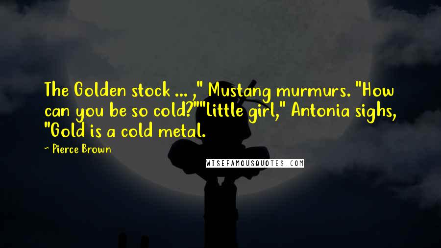 Pierce Brown Quotes: The Golden stock ... ," Mustang murmurs. "How can you be so cold?""Little girl," Antonia sighs, "Gold is a cold metal.