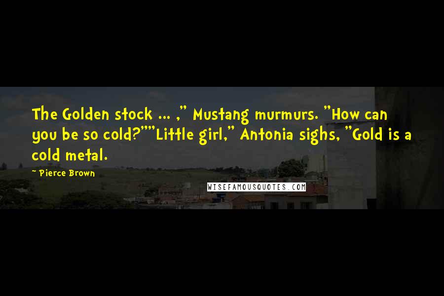 Pierce Brown Quotes: The Golden stock ... ," Mustang murmurs. "How can you be so cold?""Little girl," Antonia sighs, "Gold is a cold metal.