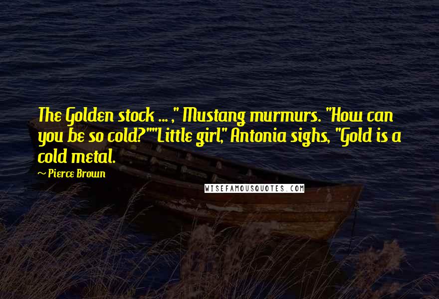 Pierce Brown Quotes: The Golden stock ... ," Mustang murmurs. "How can you be so cold?""Little girl," Antonia sighs, "Gold is a cold metal.