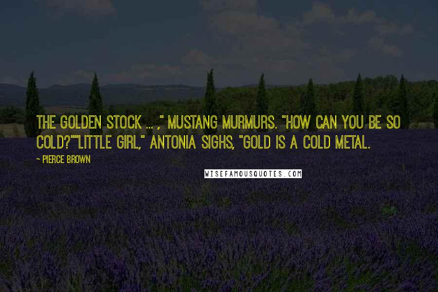 Pierce Brown Quotes: The Golden stock ... ," Mustang murmurs. "How can you be so cold?""Little girl," Antonia sighs, "Gold is a cold metal.