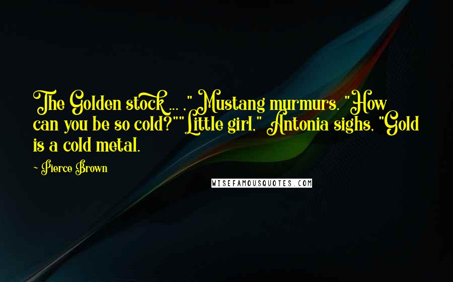 Pierce Brown Quotes: The Golden stock ... ," Mustang murmurs. "How can you be so cold?""Little girl," Antonia sighs, "Gold is a cold metal.