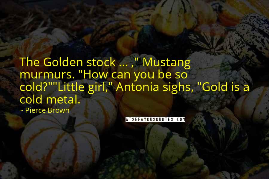 Pierce Brown Quotes: The Golden stock ... ," Mustang murmurs. "How can you be so cold?""Little girl," Antonia sighs, "Gold is a cold metal.