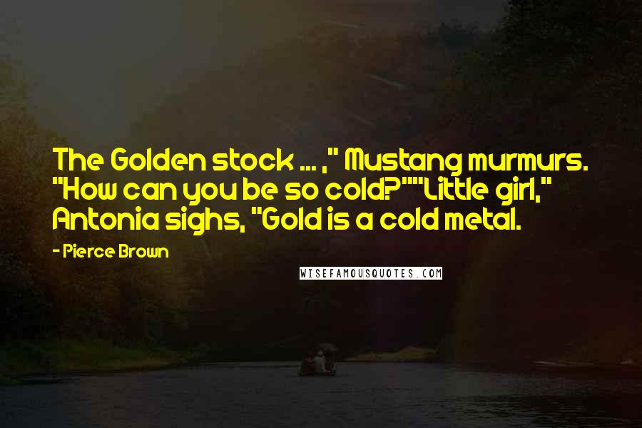 Pierce Brown Quotes: The Golden stock ... ," Mustang murmurs. "How can you be so cold?""Little girl," Antonia sighs, "Gold is a cold metal.