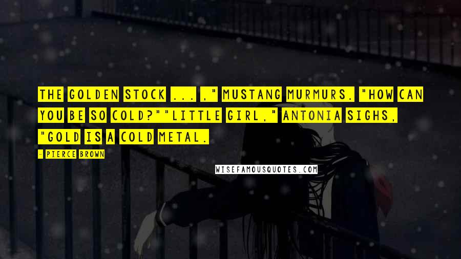 Pierce Brown Quotes: The Golden stock ... ," Mustang murmurs. "How can you be so cold?""Little girl," Antonia sighs, "Gold is a cold metal.