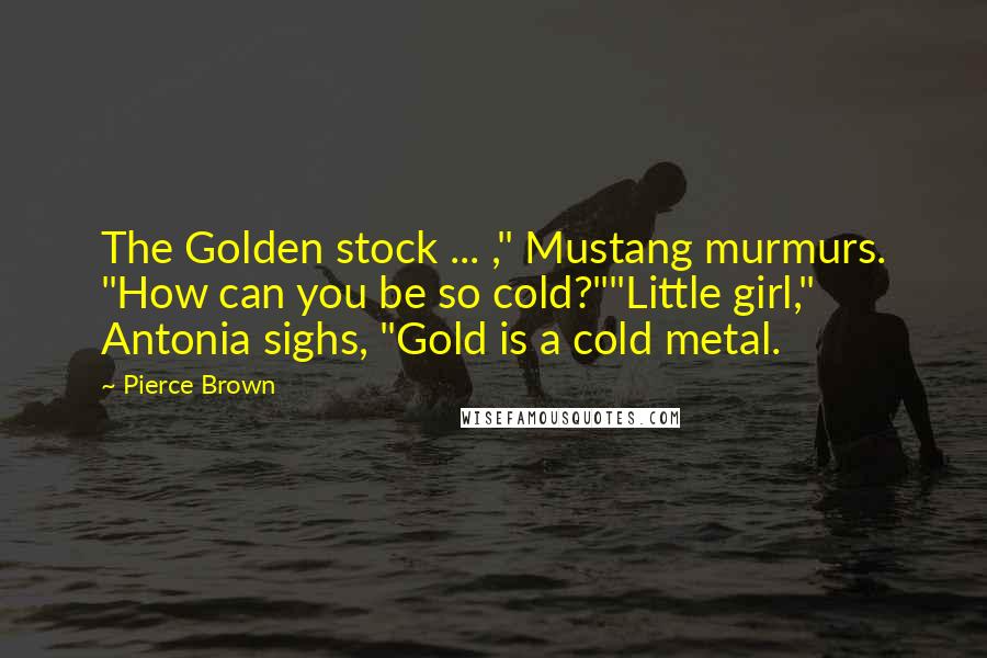 Pierce Brown Quotes: The Golden stock ... ," Mustang murmurs. "How can you be so cold?""Little girl," Antonia sighs, "Gold is a cold metal.