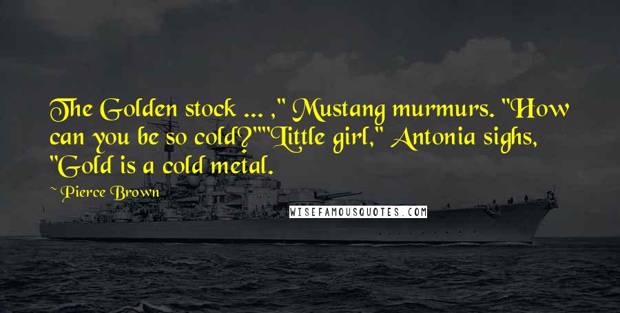 Pierce Brown Quotes: The Golden stock ... ," Mustang murmurs. "How can you be so cold?""Little girl," Antonia sighs, "Gold is a cold metal.