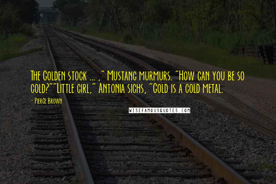 Pierce Brown Quotes: The Golden stock ... ," Mustang murmurs. "How can you be so cold?""Little girl," Antonia sighs, "Gold is a cold metal.