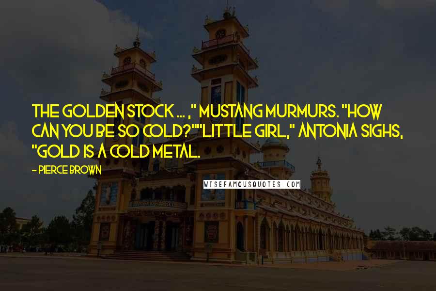 Pierce Brown Quotes: The Golden stock ... ," Mustang murmurs. "How can you be so cold?""Little girl," Antonia sighs, "Gold is a cold metal.