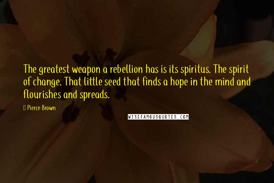 Pierce Brown Quotes: The greatest weapon a rebellion has is its spiritus. The spirit of change. That little seed that finds a hope in the mind and flourishes and spreads.