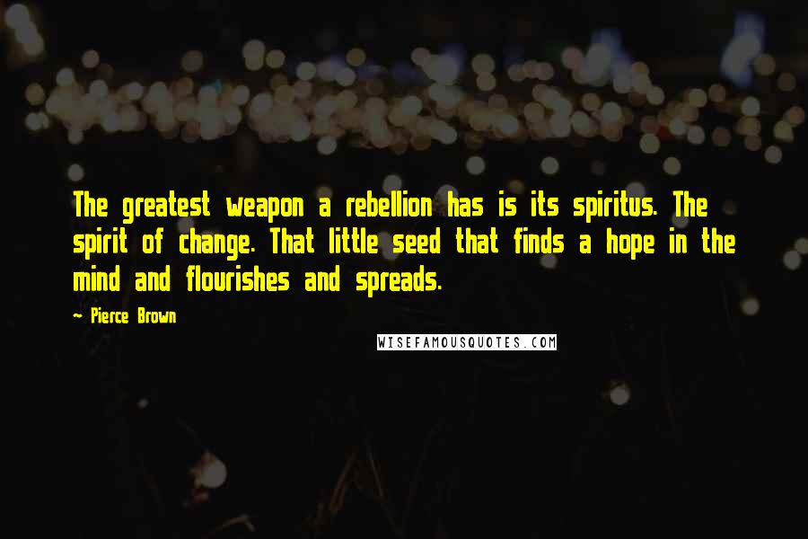 Pierce Brown Quotes: The greatest weapon a rebellion has is its spiritus. The spirit of change. That little seed that finds a hope in the mind and flourishes and spreads.