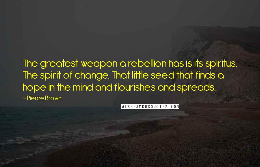 Pierce Brown Quotes: The greatest weapon a rebellion has is its spiritus. The spirit of change. That little seed that finds a hope in the mind and flourishes and spreads.