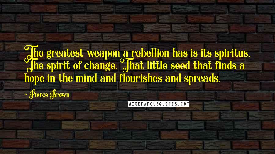 Pierce Brown Quotes: The greatest weapon a rebellion has is its spiritus. The spirit of change. That little seed that finds a hope in the mind and flourishes and spreads.