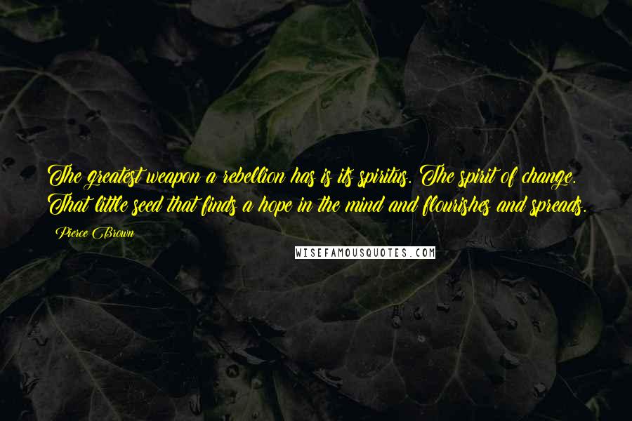 Pierce Brown Quotes: The greatest weapon a rebellion has is its spiritus. The spirit of change. That little seed that finds a hope in the mind and flourishes and spreads.