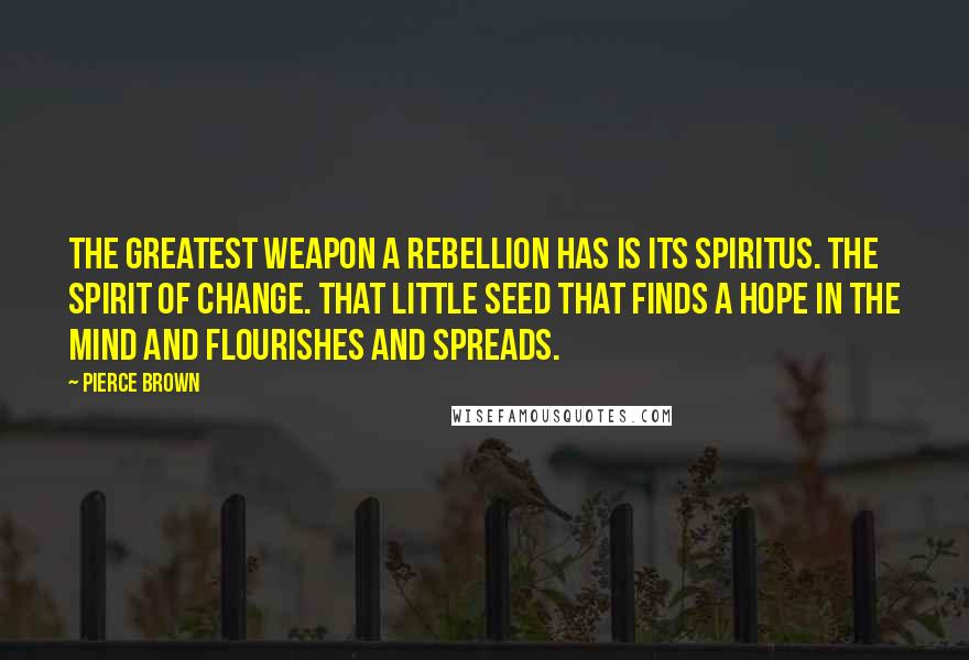 Pierce Brown Quotes: The greatest weapon a rebellion has is its spiritus. The spirit of change. That little seed that finds a hope in the mind and flourishes and spreads.