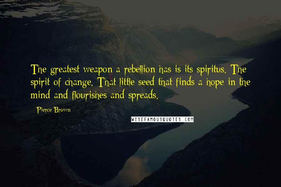 Pierce Brown Quotes: The greatest weapon a rebellion has is its spiritus. The spirit of change. That little seed that finds a hope in the mind and flourishes and spreads.