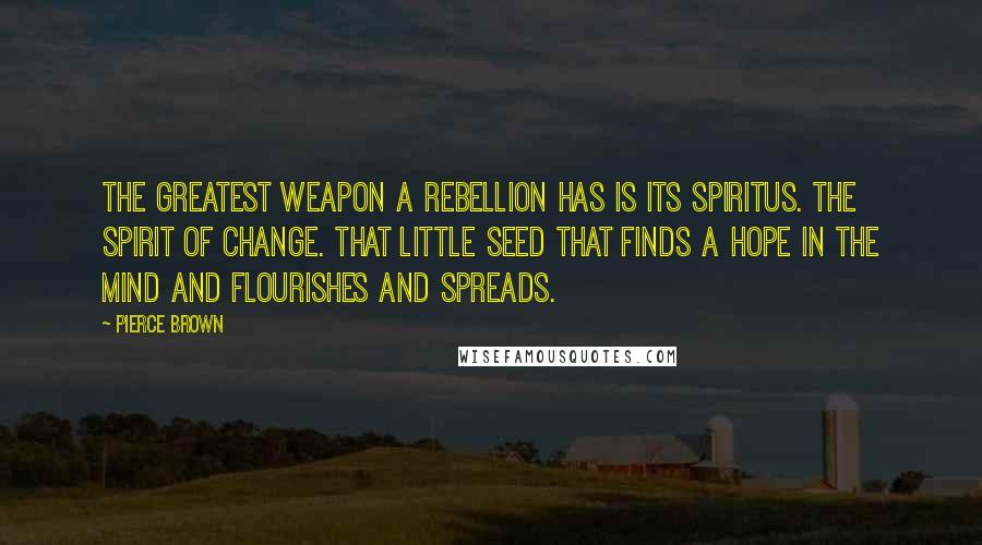 Pierce Brown Quotes: The greatest weapon a rebellion has is its spiritus. The spirit of change. That little seed that finds a hope in the mind and flourishes and spreads.