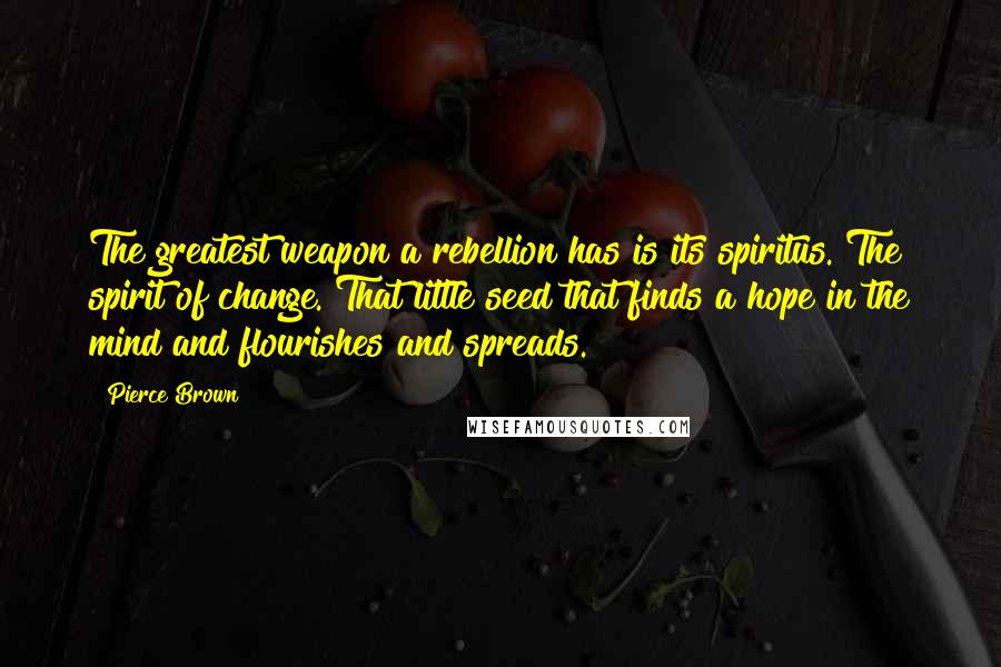 Pierce Brown Quotes: The greatest weapon a rebellion has is its spiritus. The spirit of change. That little seed that finds a hope in the mind and flourishes and spreads.