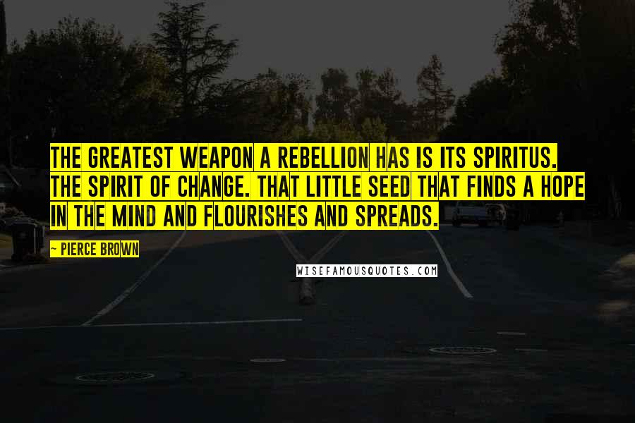 Pierce Brown Quotes: The greatest weapon a rebellion has is its spiritus. The spirit of change. That little seed that finds a hope in the mind and flourishes and spreads.