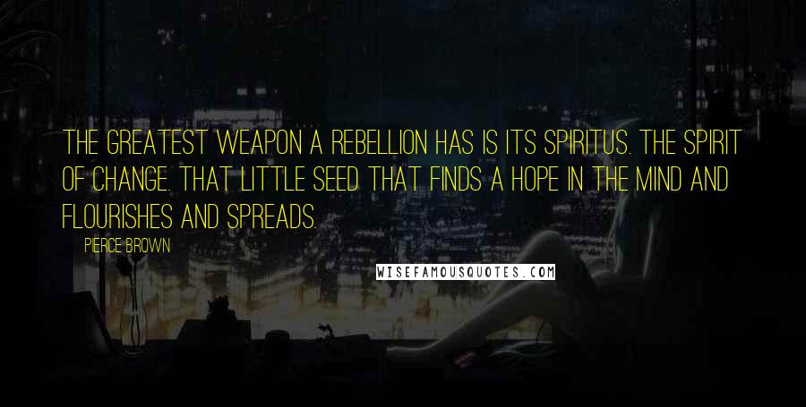 Pierce Brown Quotes: The greatest weapon a rebellion has is its spiritus. The spirit of change. That little seed that finds a hope in the mind and flourishes and spreads.