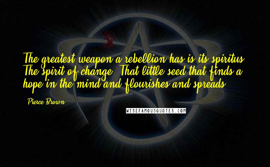 Pierce Brown Quotes: The greatest weapon a rebellion has is its spiritus. The spirit of change. That little seed that finds a hope in the mind and flourishes and spreads.