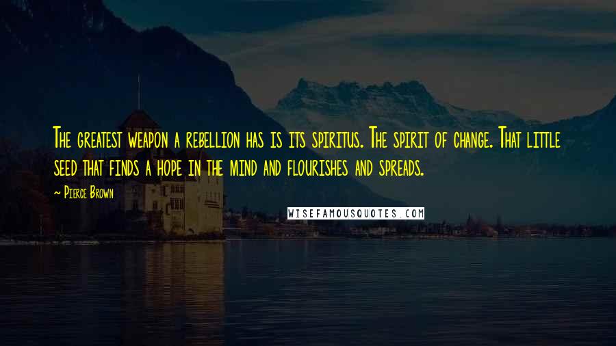 Pierce Brown Quotes: The greatest weapon a rebellion has is its spiritus. The spirit of change. That little seed that finds a hope in the mind and flourishes and spreads.