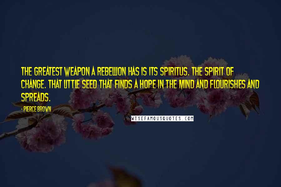 Pierce Brown Quotes: The greatest weapon a rebellion has is its spiritus. The spirit of change. That little seed that finds a hope in the mind and flourishes and spreads.