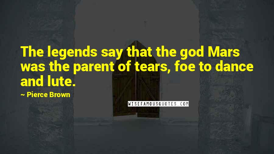 Pierce Brown Quotes: The legends say that the god Mars was the parent of tears, foe to dance and lute.