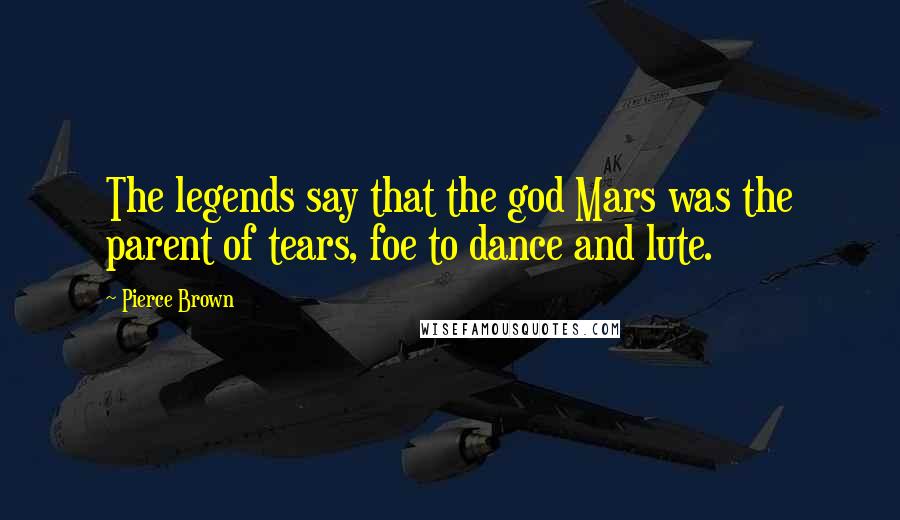 Pierce Brown Quotes: The legends say that the god Mars was the parent of tears, foe to dance and lute.