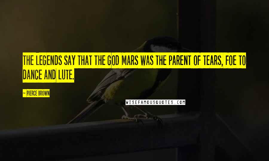 Pierce Brown Quotes: The legends say that the god Mars was the parent of tears, foe to dance and lute.