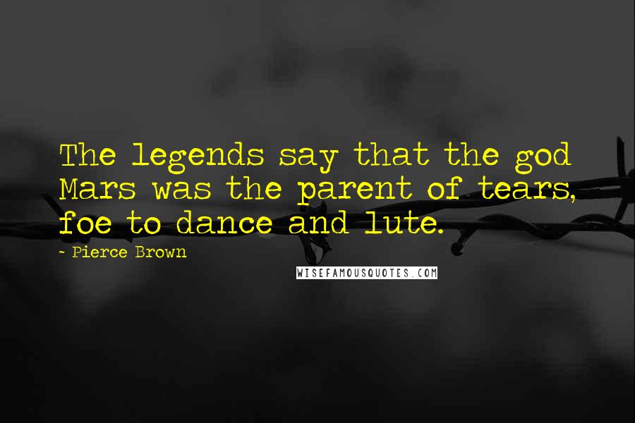 Pierce Brown Quotes: The legends say that the god Mars was the parent of tears, foe to dance and lute.