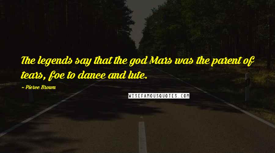 Pierce Brown Quotes: The legends say that the god Mars was the parent of tears, foe to dance and lute.