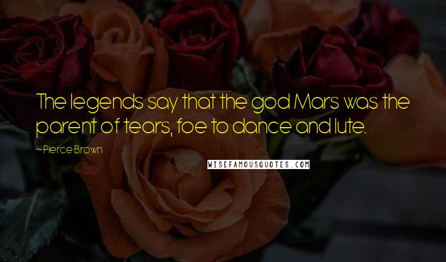 Pierce Brown Quotes: The legends say that the god Mars was the parent of tears, foe to dance and lute.