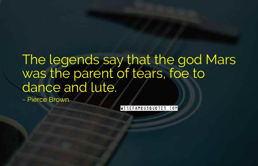 Pierce Brown Quotes: The legends say that the god Mars was the parent of tears, foe to dance and lute.