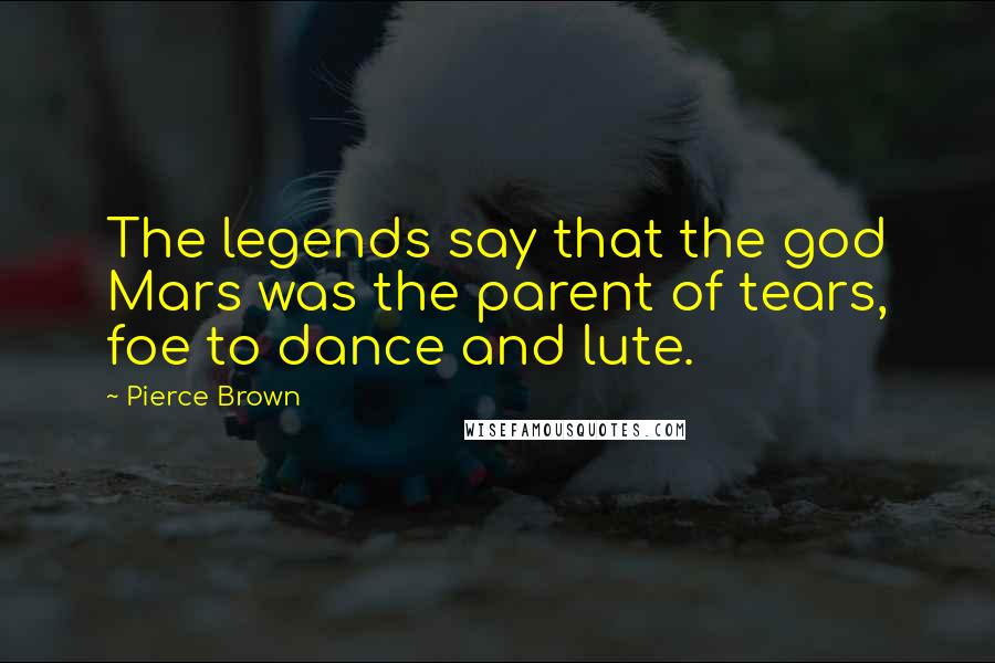 Pierce Brown Quotes: The legends say that the god Mars was the parent of tears, foe to dance and lute.