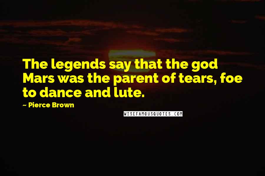 Pierce Brown Quotes: The legends say that the god Mars was the parent of tears, foe to dance and lute.