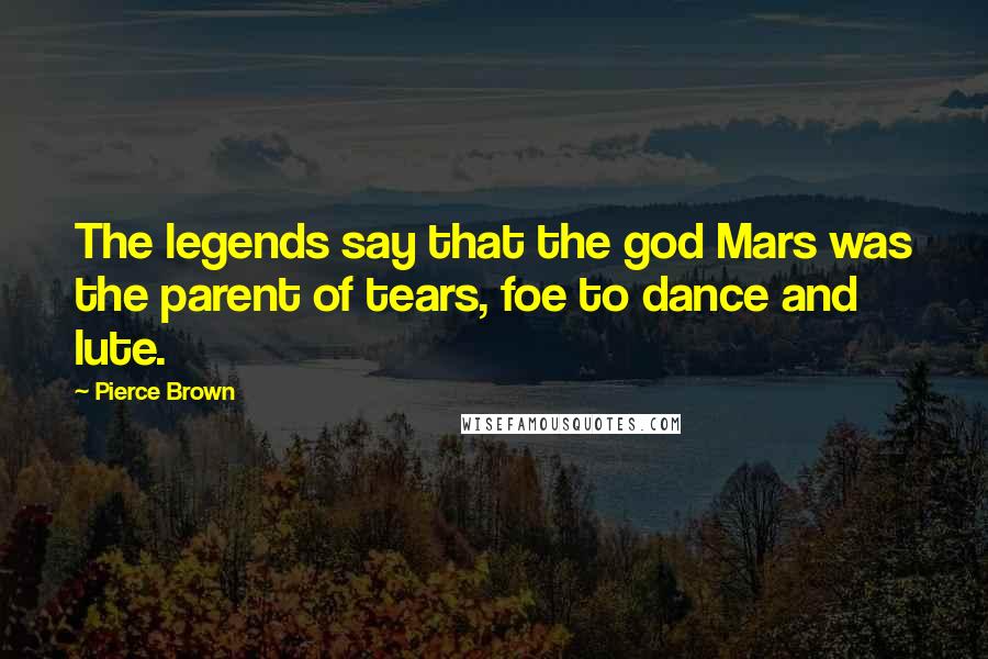 Pierce Brown Quotes: The legends say that the god Mars was the parent of tears, foe to dance and lute.