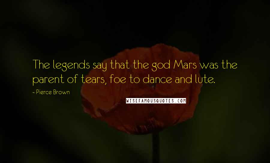 Pierce Brown Quotes: The legends say that the god Mars was the parent of tears, foe to dance and lute.