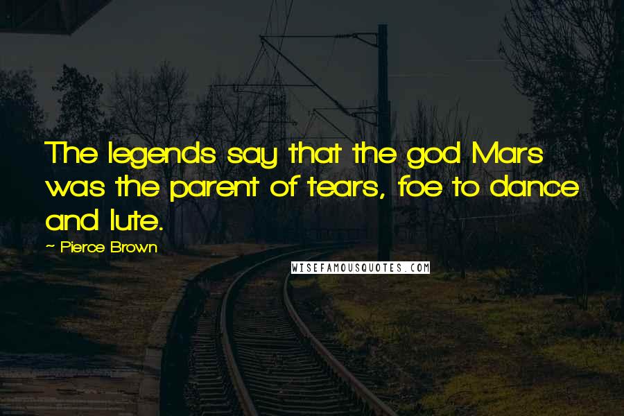 Pierce Brown Quotes: The legends say that the god Mars was the parent of tears, foe to dance and lute.