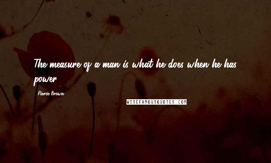 Pierce Brown Quotes: The measure of a man is what he does when he has power.