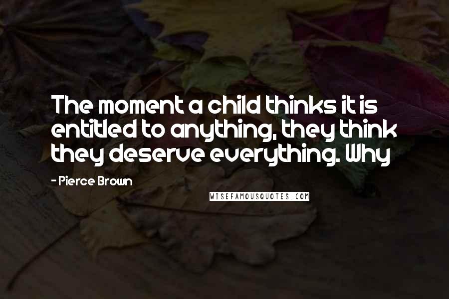 Pierce Brown Quotes: The moment a child thinks it is entitled to anything, they think they deserve everything. Why