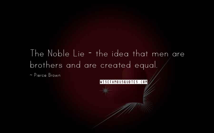 Pierce Brown Quotes: The Noble Lie - the idea that men are brothers and are created equal.