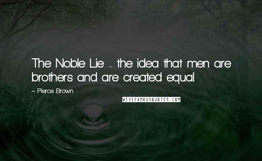 Pierce Brown Quotes: The Noble Lie - the idea that men are brothers and are created equal.