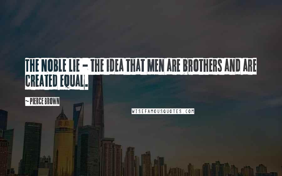 Pierce Brown Quotes: The Noble Lie - the idea that men are brothers and are created equal.