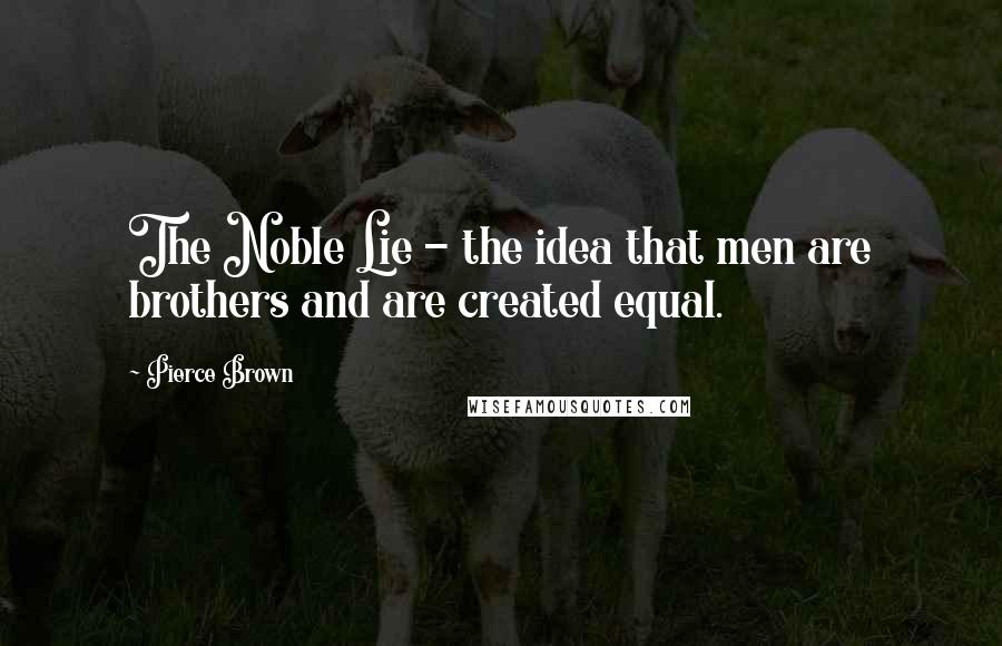 Pierce Brown Quotes: The Noble Lie - the idea that men are brothers and are created equal.