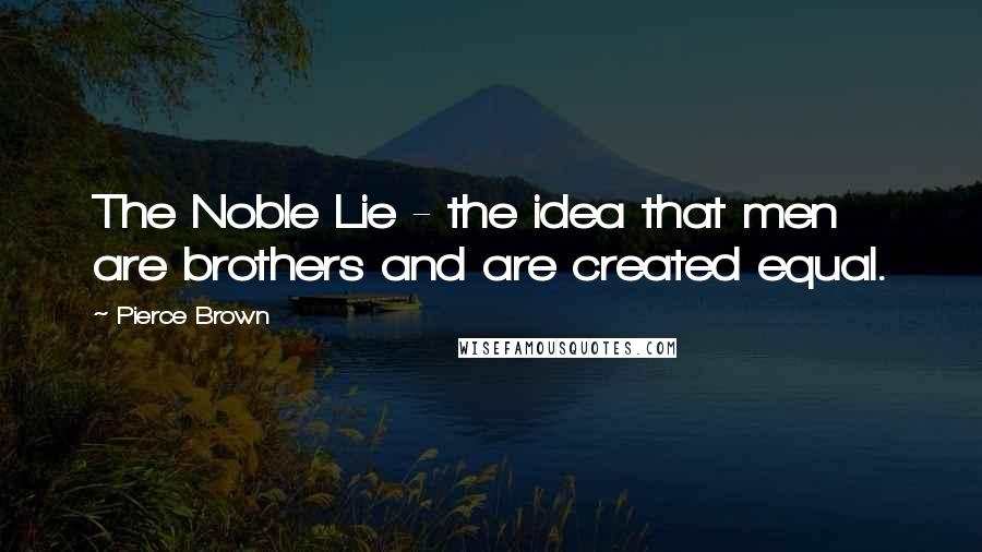 Pierce Brown Quotes: The Noble Lie - the idea that men are brothers and are created equal.